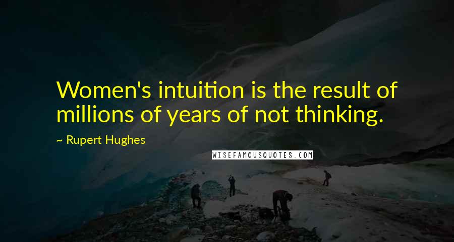 Rupert Hughes Quotes: Women's intuition is the result of millions of years of not thinking.