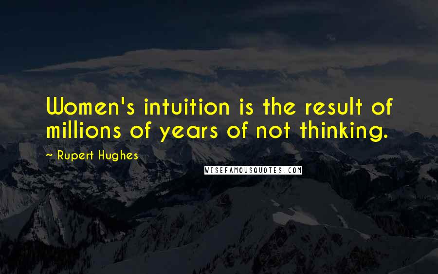 Rupert Hughes Quotes: Women's intuition is the result of millions of years of not thinking.