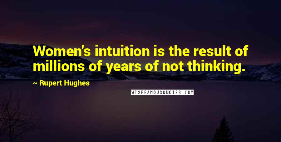 Rupert Hughes Quotes: Women's intuition is the result of millions of years of not thinking.