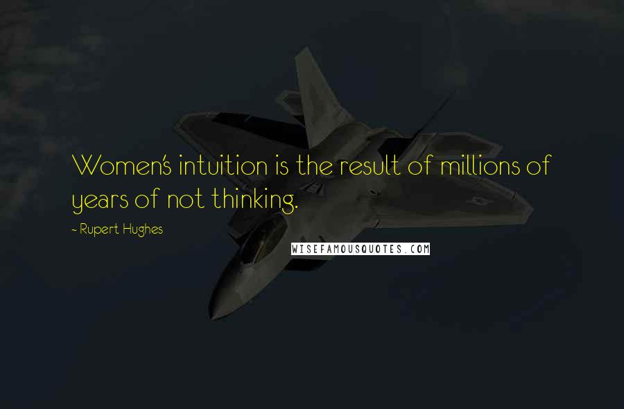 Rupert Hughes Quotes: Women's intuition is the result of millions of years of not thinking.