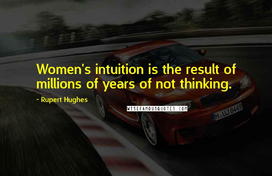 Rupert Hughes Quotes: Women's intuition is the result of millions of years of not thinking.