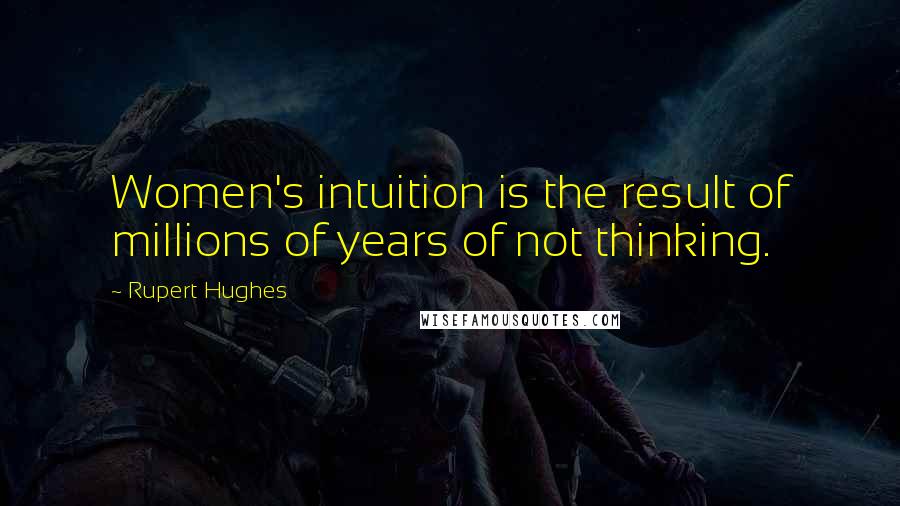 Rupert Hughes Quotes: Women's intuition is the result of millions of years of not thinking.