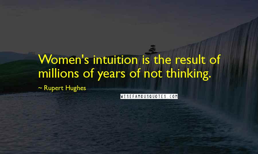 Rupert Hughes Quotes: Women's intuition is the result of millions of years of not thinking.