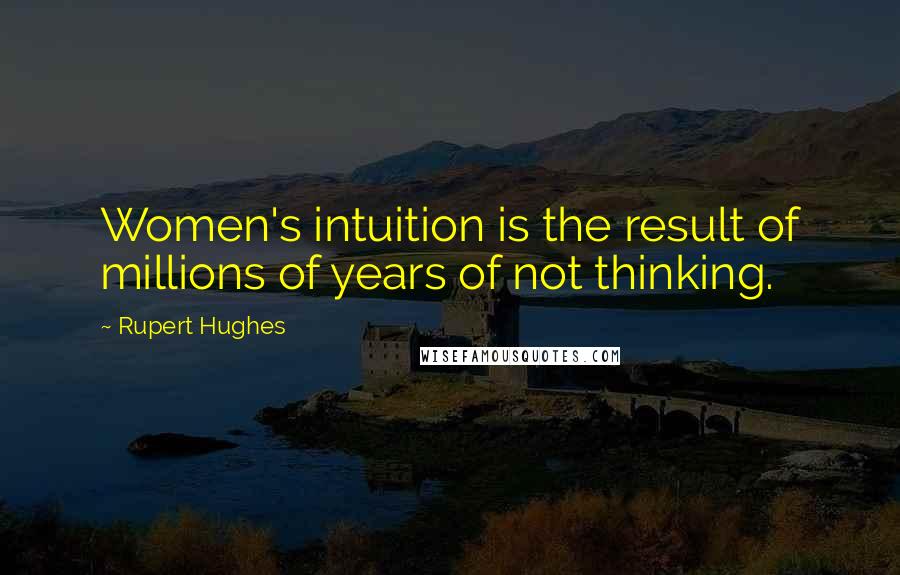 Rupert Hughes Quotes: Women's intuition is the result of millions of years of not thinking.