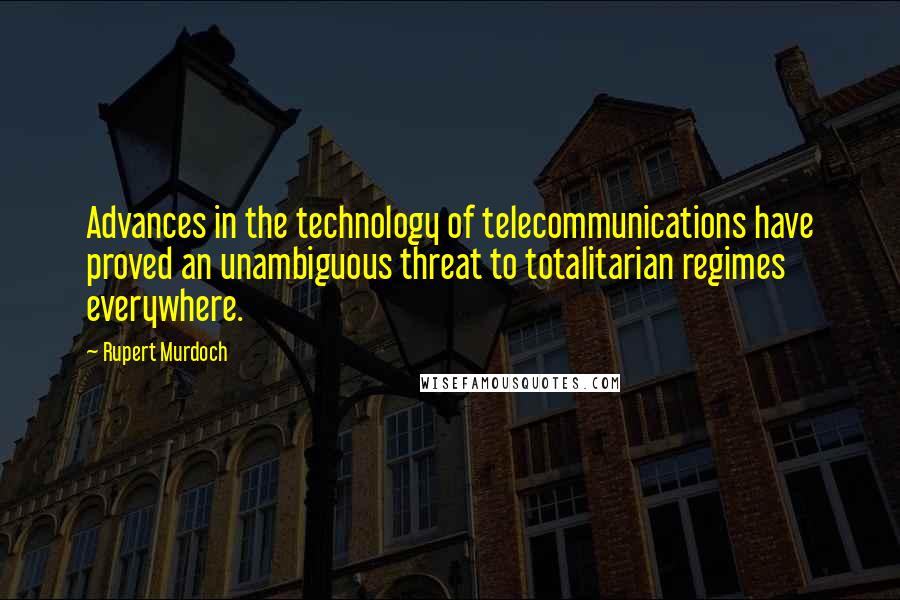 Rupert Murdoch Quotes: Advances in the technology of telecommunications have proved an unambiguous threat to totalitarian regimes everywhere.