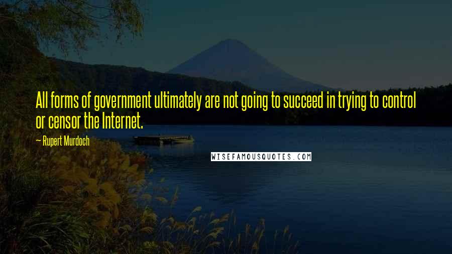 Rupert Murdoch Quotes: All forms of government ultimately are not going to succeed in trying to control or censor the Internet.