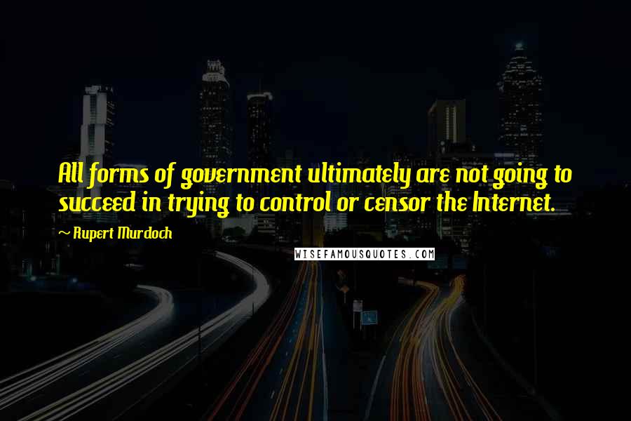 Rupert Murdoch Quotes: All forms of government ultimately are not going to succeed in trying to control or censor the Internet.