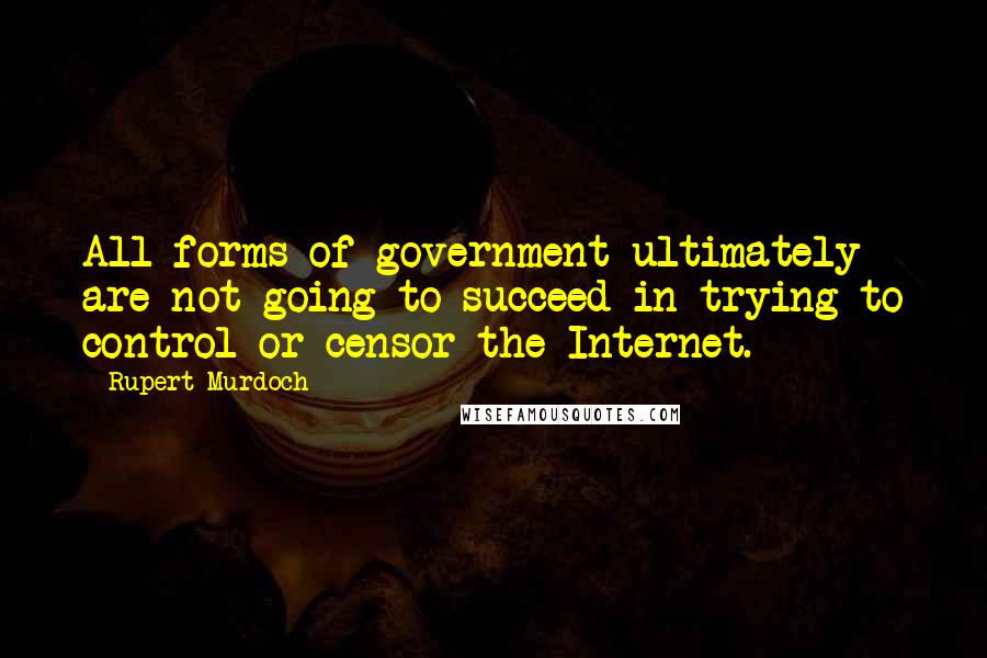 Rupert Murdoch Quotes: All forms of government ultimately are not going to succeed in trying to control or censor the Internet.