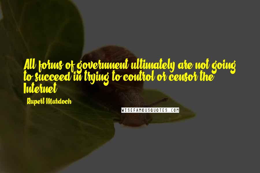 Rupert Murdoch Quotes: All forms of government ultimately are not going to succeed in trying to control or censor the Internet.