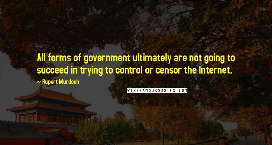 Rupert Murdoch Quotes: All forms of government ultimately are not going to succeed in trying to control or censor the Internet.