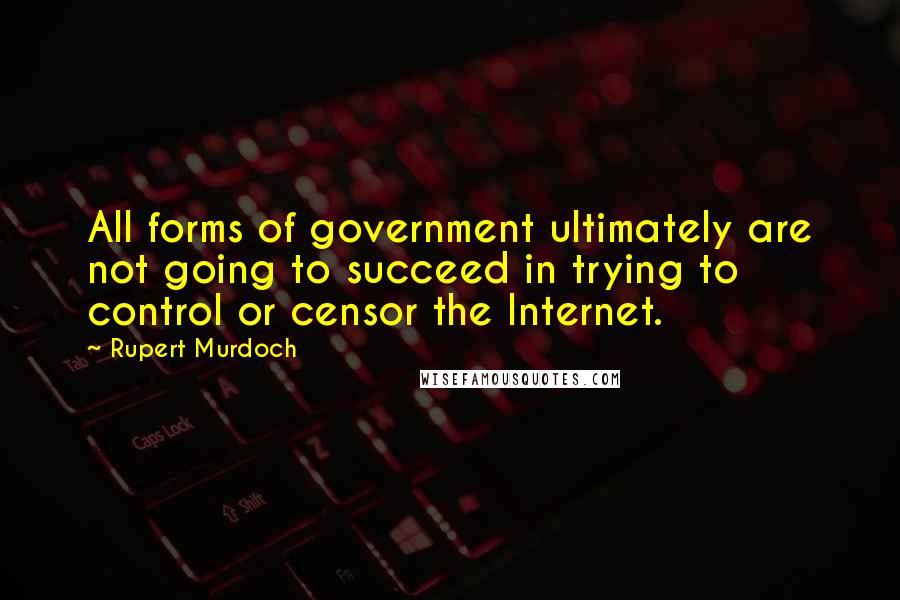 Rupert Murdoch Quotes: All forms of government ultimately are not going to succeed in trying to control or censor the Internet.