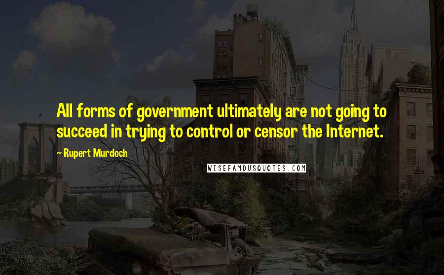 Rupert Murdoch Quotes: All forms of government ultimately are not going to succeed in trying to control or censor the Internet.