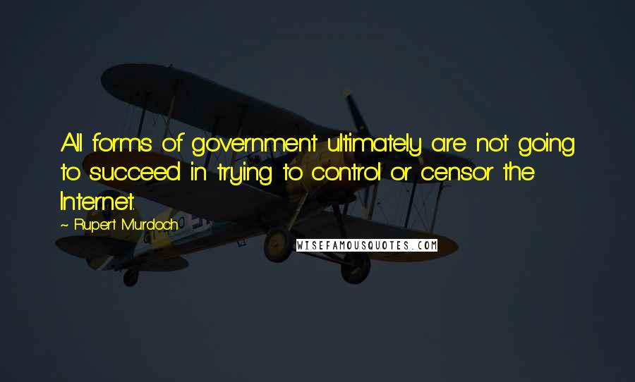 Rupert Murdoch Quotes: All forms of government ultimately are not going to succeed in trying to control or censor the Internet.