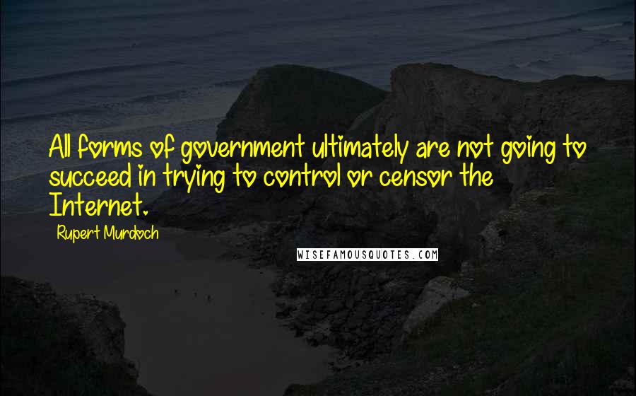 Rupert Murdoch Quotes: All forms of government ultimately are not going to succeed in trying to control or censor the Internet.