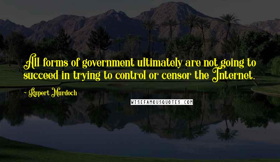 Rupert Murdoch Quotes: All forms of government ultimately are not going to succeed in trying to control or censor the Internet.