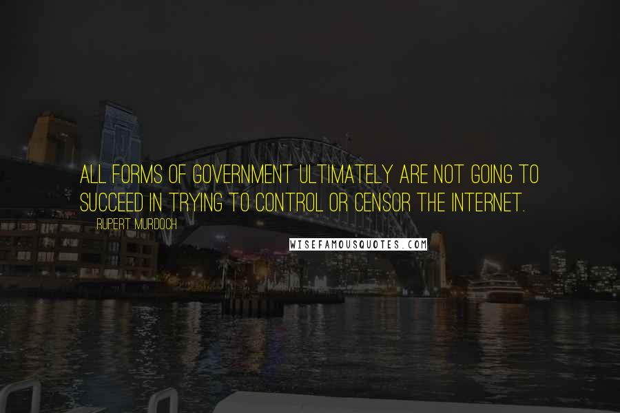 Rupert Murdoch Quotes: All forms of government ultimately are not going to succeed in trying to control or censor the Internet.