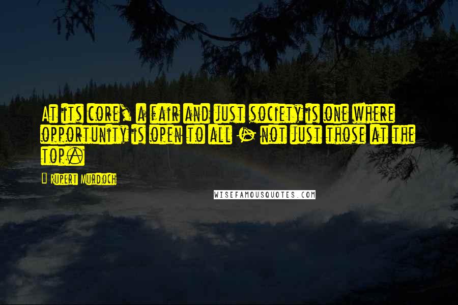 Rupert Murdoch Quotes: At its core, a fair and just society is one where opportunity is open to all - not just those at the top.