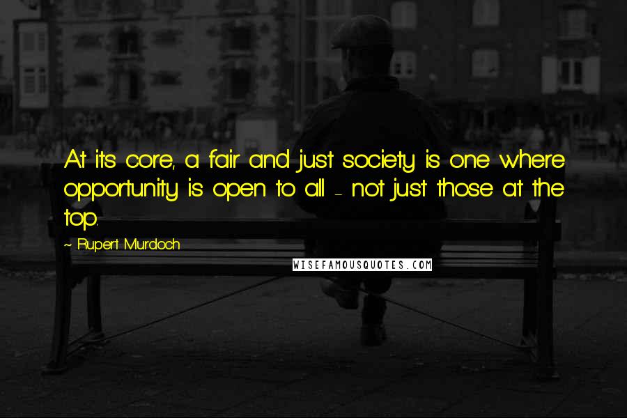 Rupert Murdoch Quotes: At its core, a fair and just society is one where opportunity is open to all - not just those at the top.