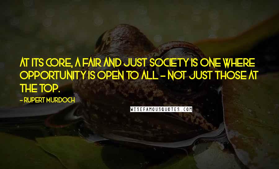 Rupert Murdoch Quotes: At its core, a fair and just society is one where opportunity is open to all - not just those at the top.