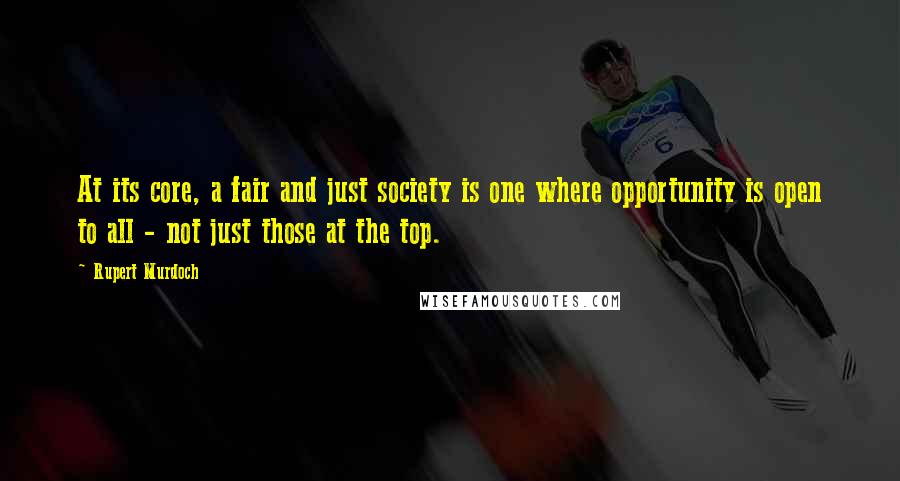 Rupert Murdoch Quotes: At its core, a fair and just society is one where opportunity is open to all - not just those at the top.