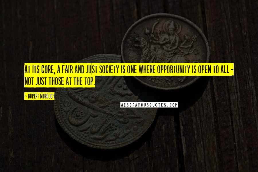 Rupert Murdoch Quotes: At its core, a fair and just society is one where opportunity is open to all - not just those at the top.
