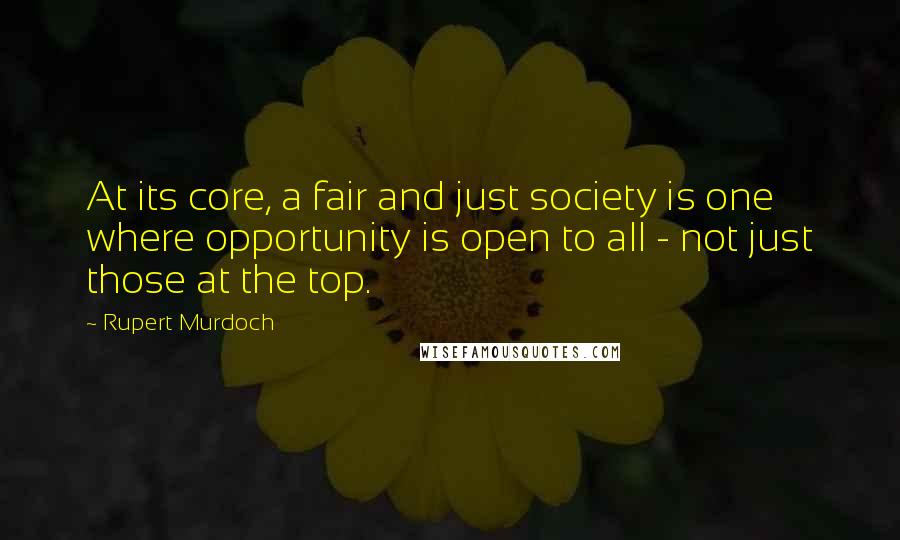 Rupert Murdoch Quotes: At its core, a fair and just society is one where opportunity is open to all - not just those at the top.