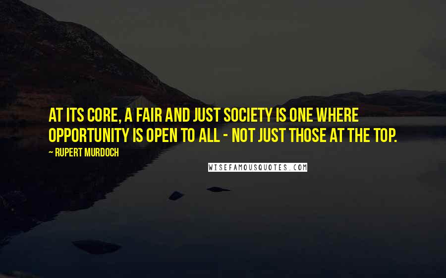 Rupert Murdoch Quotes: At its core, a fair and just society is one where opportunity is open to all - not just those at the top.