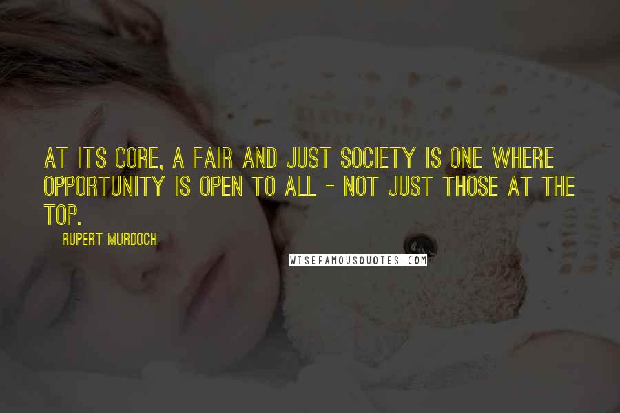 Rupert Murdoch Quotes: At its core, a fair and just society is one where opportunity is open to all - not just those at the top.