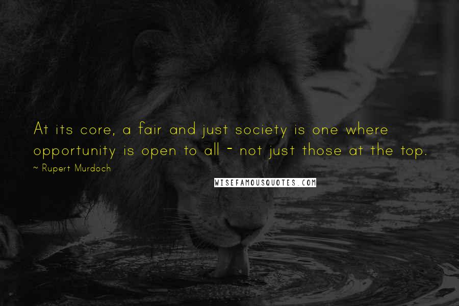 Rupert Murdoch Quotes: At its core, a fair and just society is one where opportunity is open to all - not just those at the top.