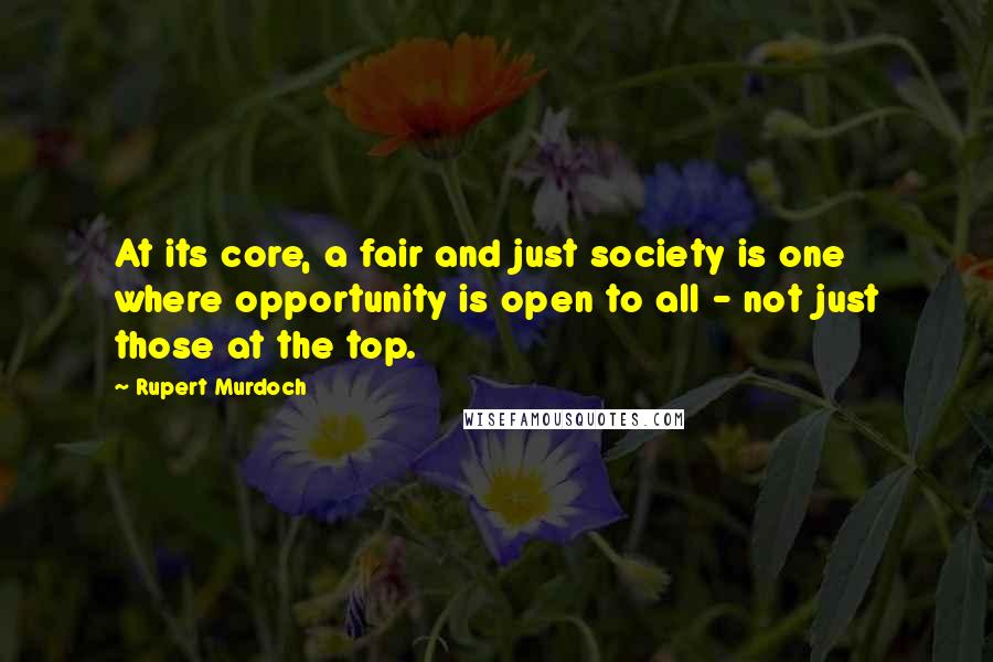 Rupert Murdoch Quotes: At its core, a fair and just society is one where opportunity is open to all - not just those at the top.