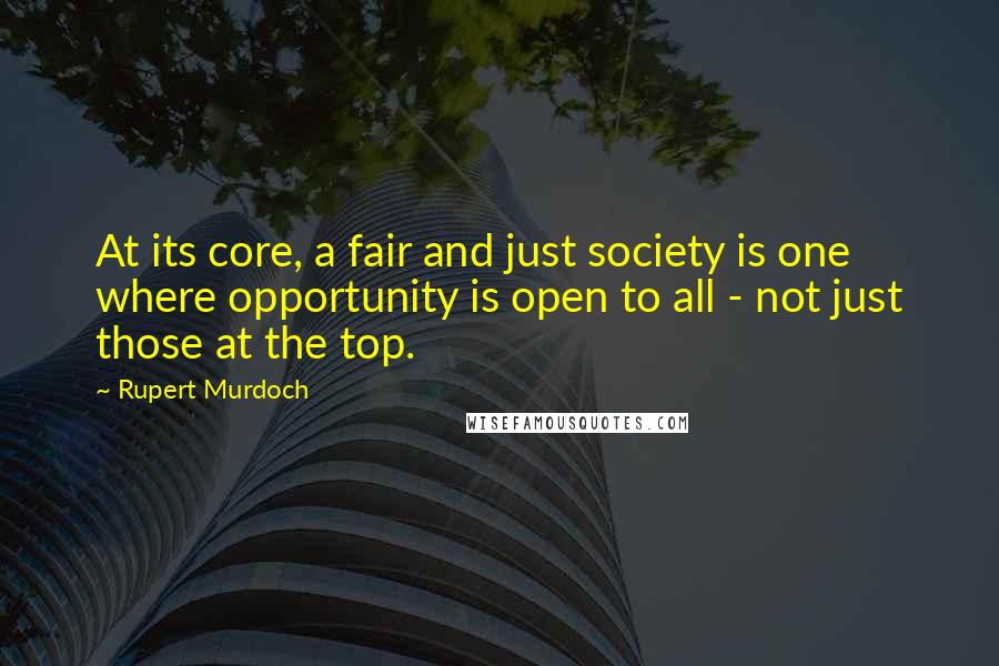 Rupert Murdoch Quotes: At its core, a fair and just society is one where opportunity is open to all - not just those at the top.