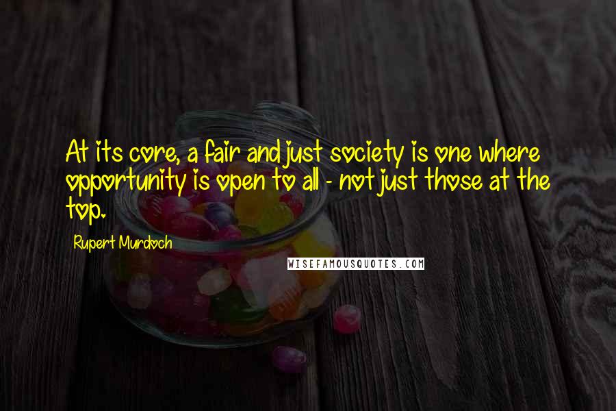 Rupert Murdoch Quotes: At its core, a fair and just society is one where opportunity is open to all - not just those at the top.