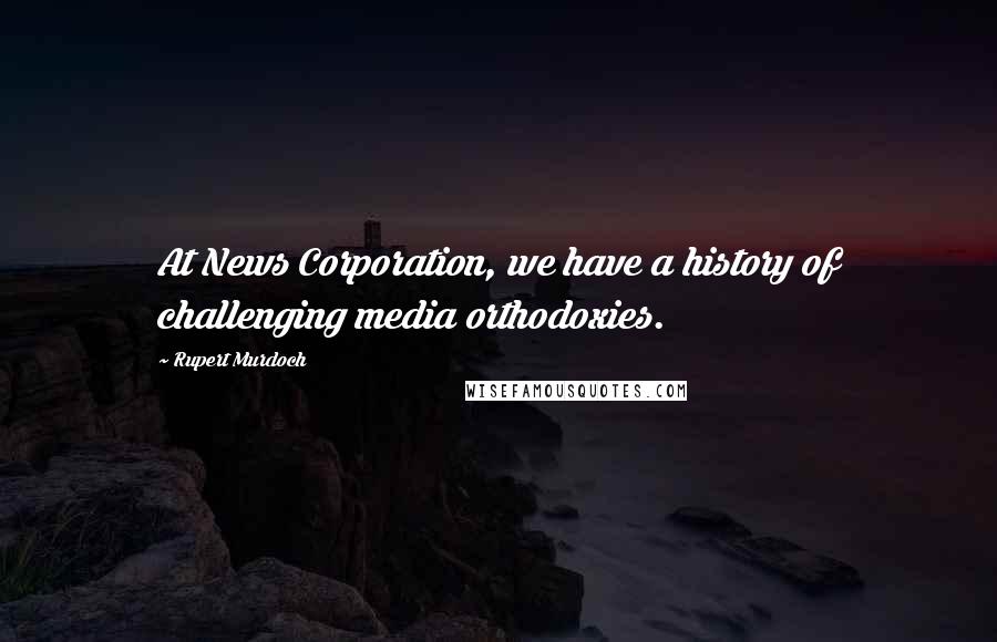 Rupert Murdoch Quotes: At News Corporation, we have a history of challenging media orthodoxies.