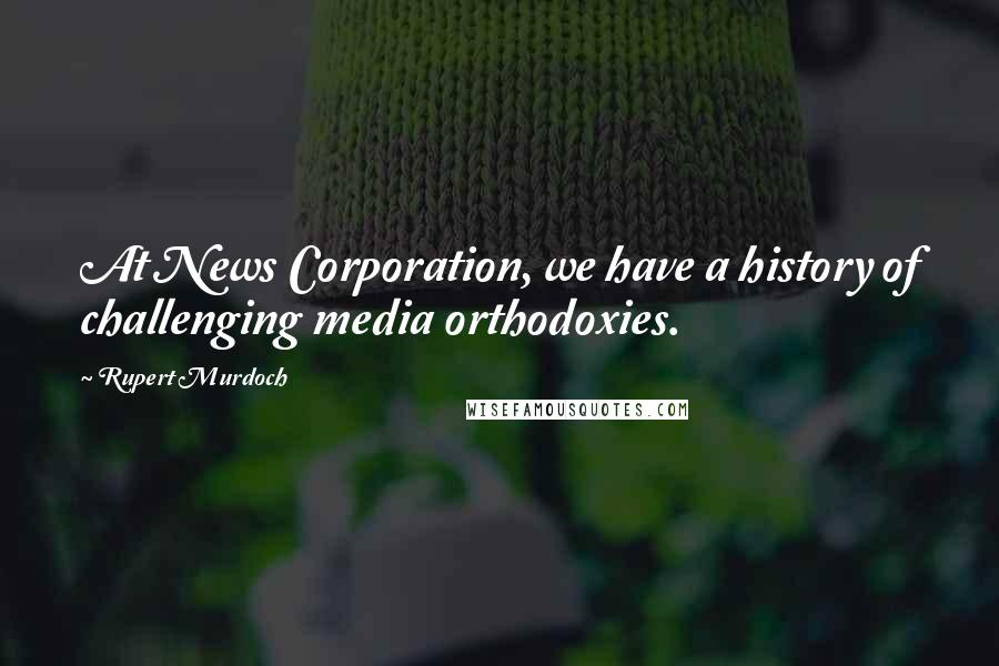 Rupert Murdoch Quotes: At News Corporation, we have a history of challenging media orthodoxies.