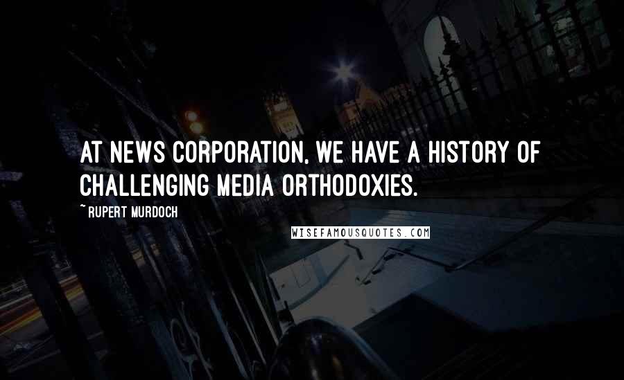 Rupert Murdoch Quotes: At News Corporation, we have a history of challenging media orthodoxies.