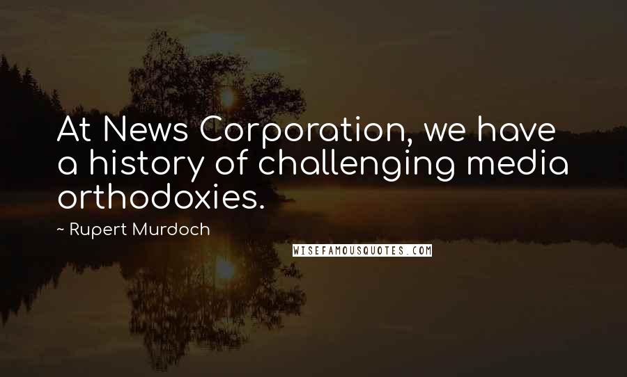 Rupert Murdoch Quotes: At News Corporation, we have a history of challenging media orthodoxies.