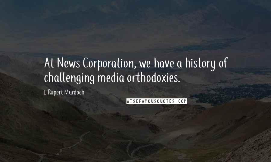 Rupert Murdoch Quotes: At News Corporation, we have a history of challenging media orthodoxies.