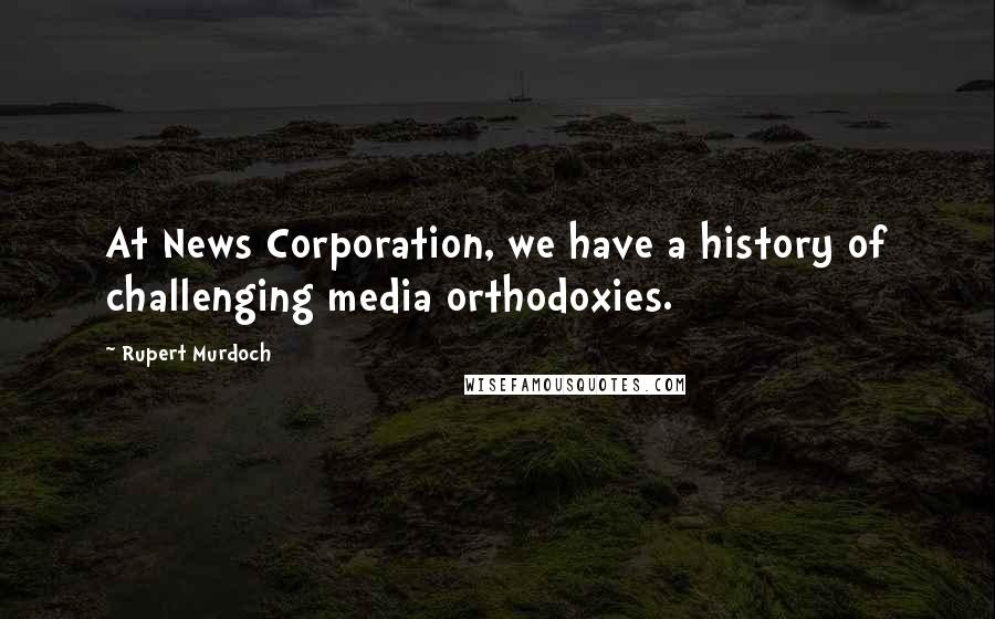 Rupert Murdoch Quotes: At News Corporation, we have a history of challenging media orthodoxies.