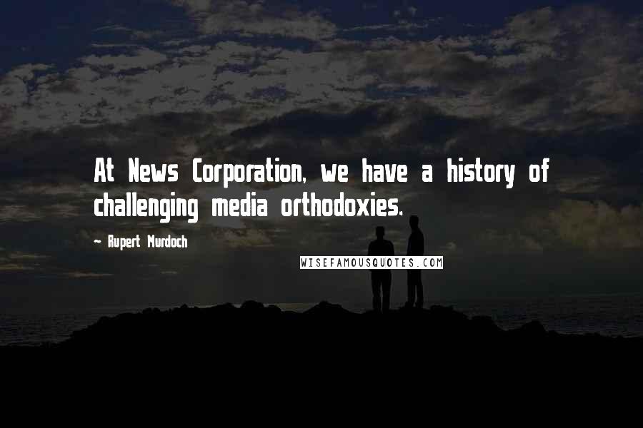 Rupert Murdoch Quotes: At News Corporation, we have a history of challenging media orthodoxies.