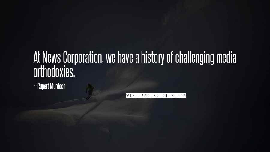 Rupert Murdoch Quotes: At News Corporation, we have a history of challenging media orthodoxies.