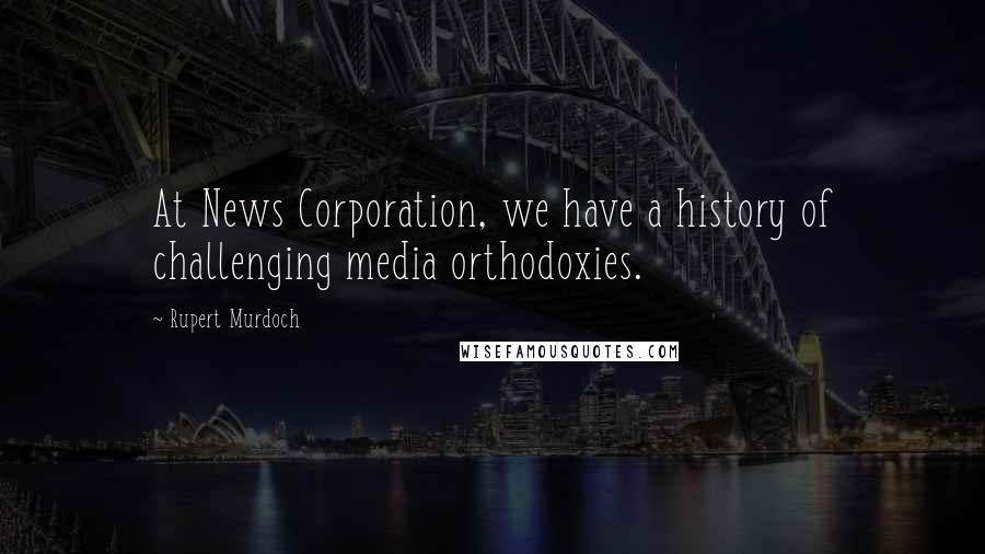 Rupert Murdoch Quotes: At News Corporation, we have a history of challenging media orthodoxies.