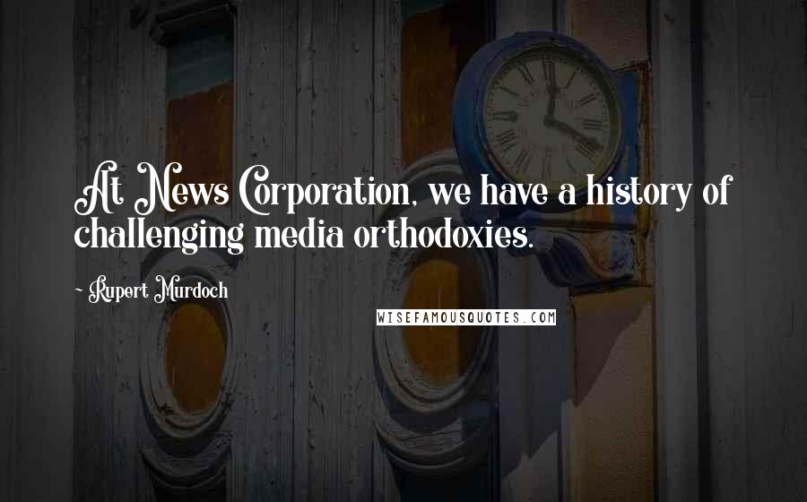 Rupert Murdoch Quotes: At News Corporation, we have a history of challenging media orthodoxies.