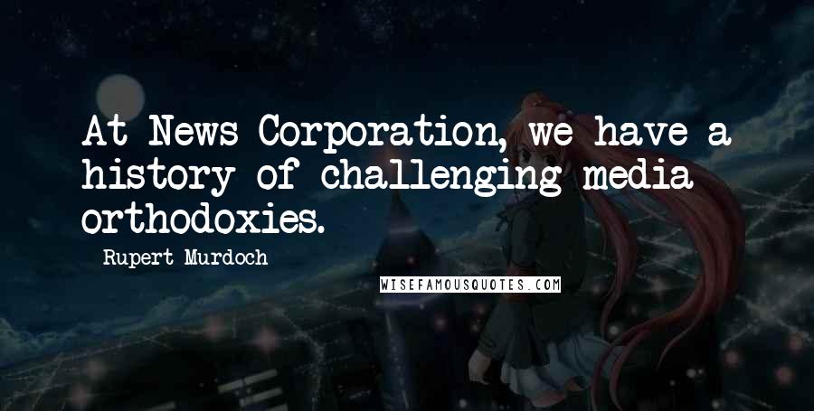 Rupert Murdoch Quotes: At News Corporation, we have a history of challenging media orthodoxies.