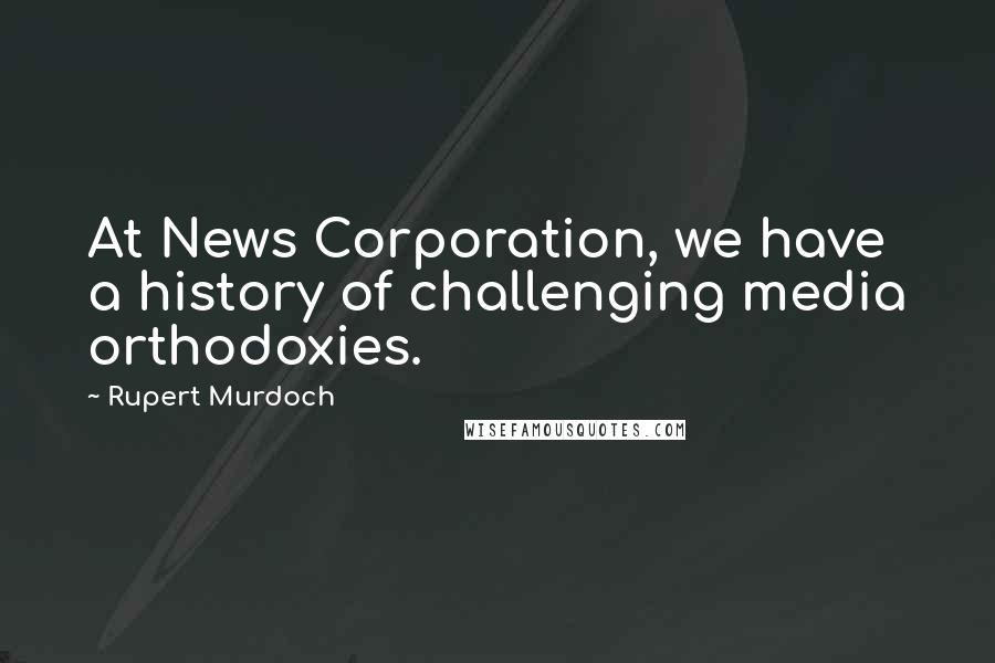 Rupert Murdoch Quotes: At News Corporation, we have a history of challenging media orthodoxies.