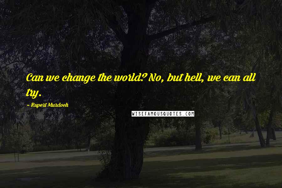 Rupert Murdoch Quotes: Can we change the world? No, but hell, we can all try.