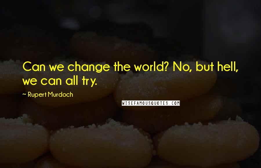 Rupert Murdoch Quotes: Can we change the world? No, but hell, we can all try.