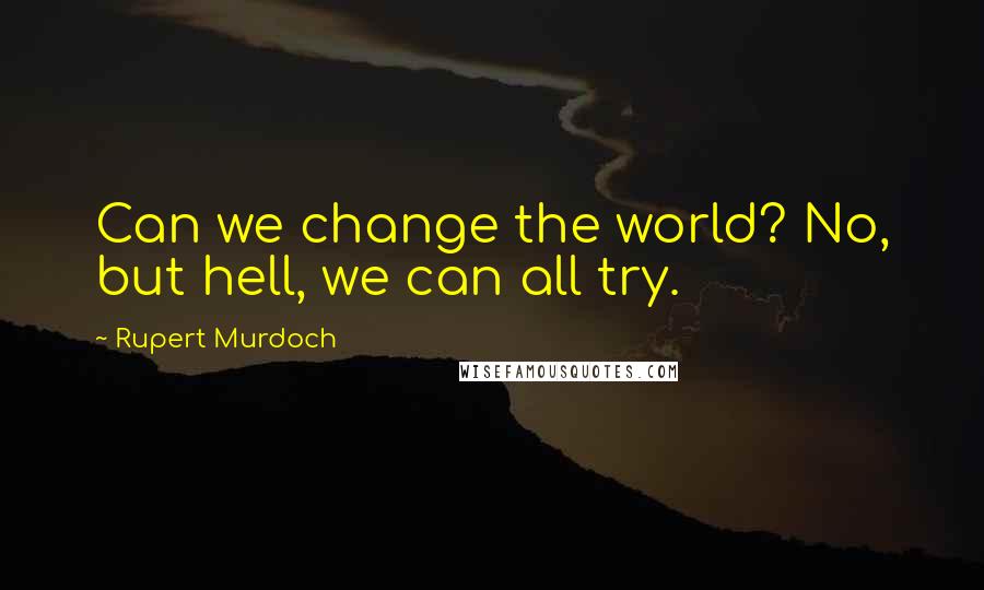 Rupert Murdoch Quotes: Can we change the world? No, but hell, we can all try.