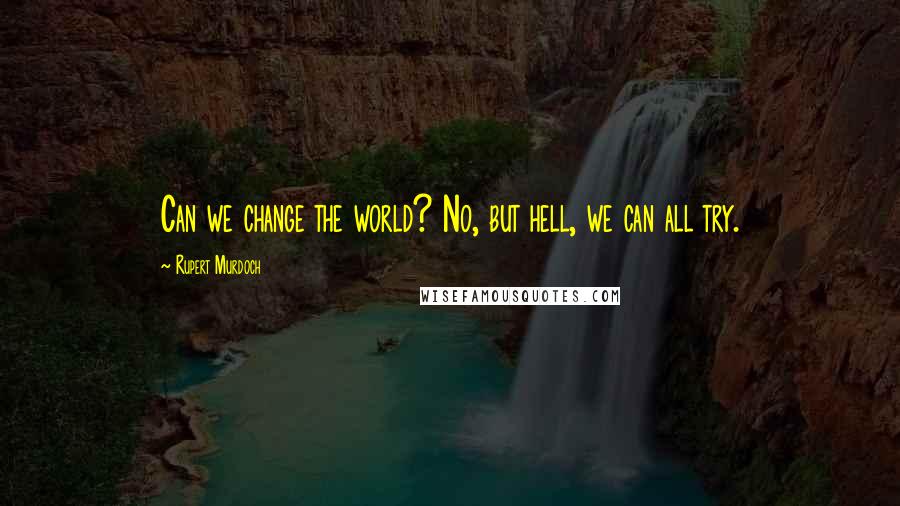 Rupert Murdoch Quotes: Can we change the world? No, but hell, we can all try.