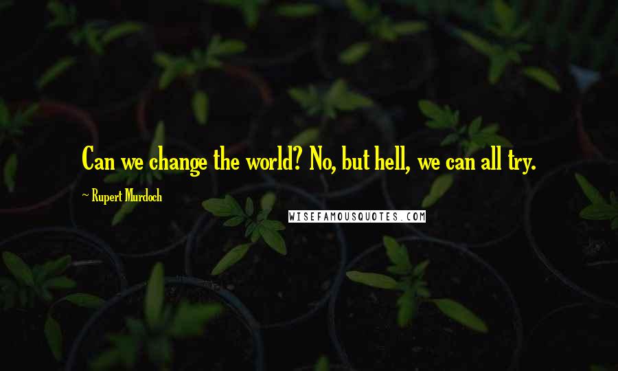 Rupert Murdoch Quotes: Can we change the world? No, but hell, we can all try.