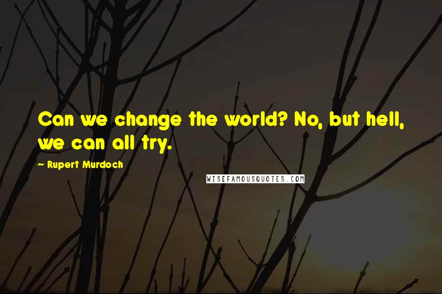 Rupert Murdoch Quotes: Can we change the world? No, but hell, we can all try.